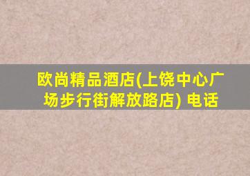 欧尚精品酒店(上饶中心广场步行街解放路店) 电话